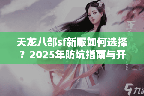 天龙八部sf新服如何选择?2025年防坑指南与开服时间表 天龙八部sf新服如何选择?2025年防坑指南与开服时间表