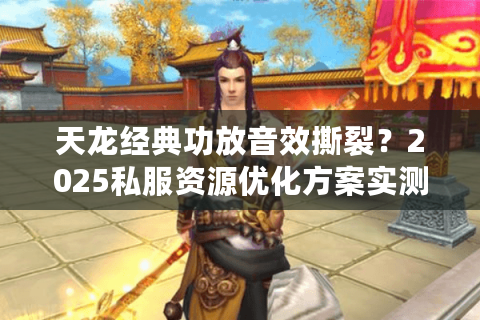 天龙经典功放音效撕裂?2025私服资源优化方案实测 天龙经典功放音效撕裂?2025私服资源优化方案实测