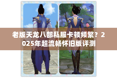 老版天龙八部私服卡顿频繁?2025年超流畅怀旧版评测 老版天龙八部私服卡顿频繁?2025年超流畅怀旧版评测