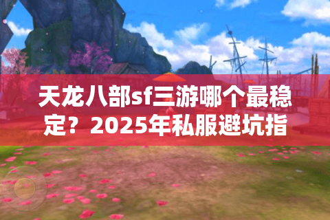 天龙八部sf三游哪个最稳定?2025年私服避坑指南 天龙八部sf三游哪个最稳定?2025年私服避坑指南