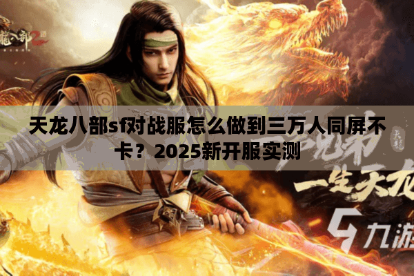 天龙八部sf对战服怎么做到三万人同屏不卡?2025新开服实测 天龙八部sf对战服怎么做到三万人同屏不卡?2025新开服实测