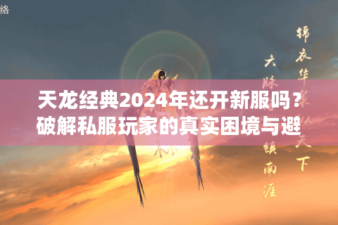 天龙经典2024年还开新服吗?破解私服玩家的真实困境与避坑策略 天龙经典2024年还开新服吗?破解私服玩家的真实困境与避坑策略