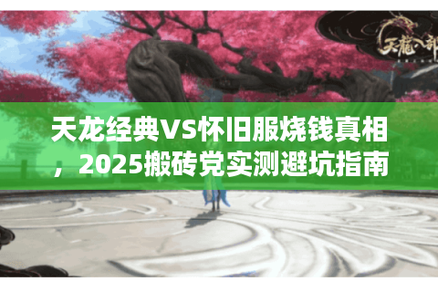 天龙经典VS怀旧服烧钱真相,2025搬砖党实测避坑指南 天龙经典VS怀旧服烧钱真相,2025搬砖党实测避坑指南