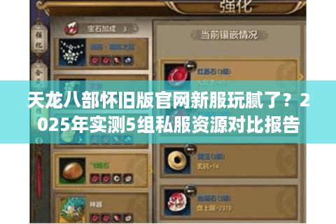 天龙八部怀旧版官网新服玩腻了?2025年实测5组私服资源对比报告 天龙八部怀旧版官网新服玩腻了?2025年实测5组私服资源对比报告