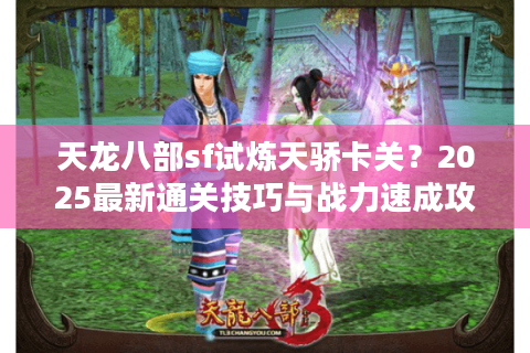 天龙八部sf试炼天骄卡关?2025最新通关技巧与战力速成攻略 天龙八部sf试炼天骄卡关?2025最新通关技巧与战力速成攻略