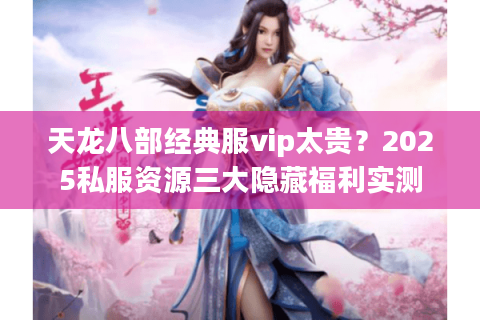 天龙八部经典服vip太贵？2025私服资源三大隐藏福利实测