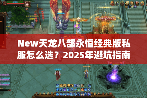 New天龙八部永恒经典版私服怎么选?2025年避坑指南实测 New天龙八部永恒经典版私服怎么选?2025年避坑指南实测