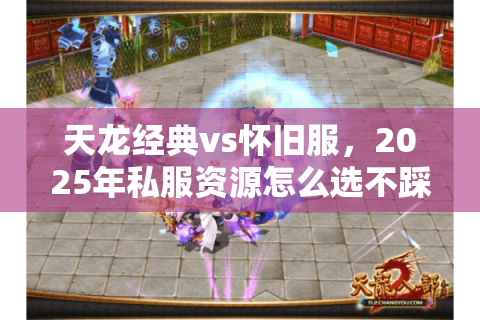 天龙经典vs怀旧服,2025年私服资源怎么选不踩雷 天龙经典vs怀旧服,2025年私服资源怎么选不踩雷