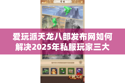 爱玩派天龙八部发布网如何解决2025年私服玩家三大核心痛点? 爱玩派天龙八部发布网如何解决2025年私服玩家三大核心痛点?