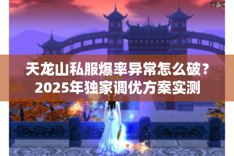 天龙山私服爆率异常怎么破?2025年独家调优方案实测 天龙山私服爆率异常怎么破?2025年独家调优方案实测