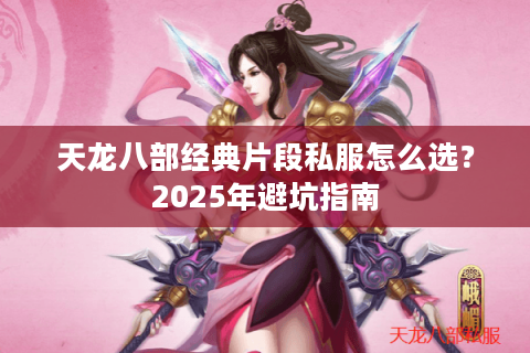 天龙八部经典片段私服怎么选?2025年避坑指南 天龙八部经典片段私服怎么选?2025年避坑指南