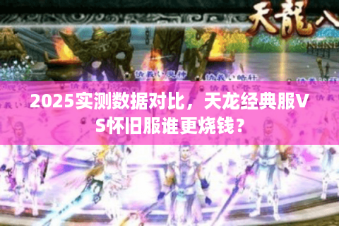 2025实测数据对比,天龙经典服VS怀旧服谁更烧钱? 2025实测数据对比,天龙经典服VS怀旧服谁更烧钱?