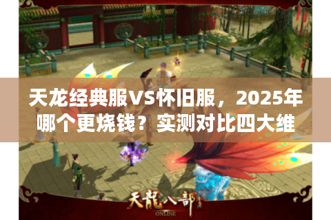 天龙经典服VS怀旧服，2025年哪个更烧钱？实测对比四大维度