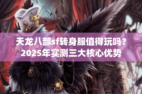 天龙八部sf转身服值得玩吗?2025年实测三大核心优势 天龙八部sf转身服值得玩吗?2025年实测三大核心优势