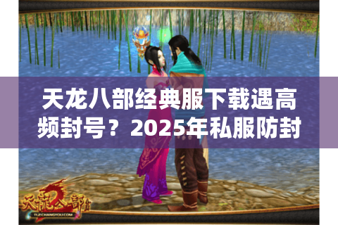 天龙八部经典服下载遇高频封号?2025年私服防封秘籍泄露 天龙八部经典服下载遇高频封号?2025年私服防封秘籍泄露