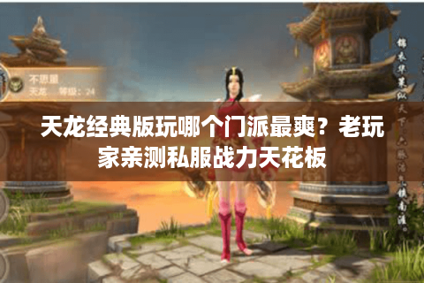 天龙经典版玩哪个门派最爽?老玩家亲测私服战力天花板 天龙经典版玩哪个门派最爽?老玩家亲测私服战力天花板