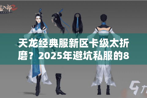 天龙经典服新区卡级太折磨?2025年避坑私服的8个真实筛选指标 天龙经典服新区卡级太折磨?2025年避坑私服的8个真实筛选指标