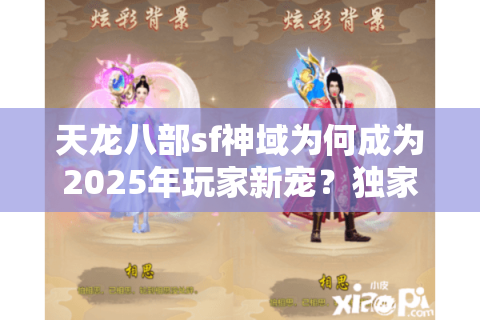 天龙八部sf神域为何成为2025年玩家新宠?独家解析私服三大革新 天龙八部sf神域为何成为2025年玩家新宠?独家解析私服三大革新