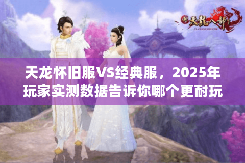 天龙怀旧服VS经典服,2025年玩家实测数据告诉你哪个更耐玩 天龙怀旧服VS经典服,2025年玩家实测数据告诉你哪个更耐玩