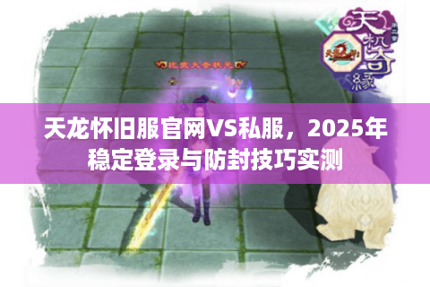 天龙怀旧服官网VS私服,2025年稳定登录与防封技巧实测 天龙怀旧服官网VS私服,2025年稳定登录与防封技巧实测