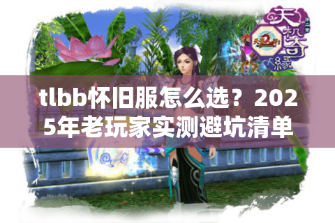 tlbb怀旧服怎么选?2025年老玩家实测避坑清单 tlbb怀旧服怎么选?2025年老玩家实测避坑清单