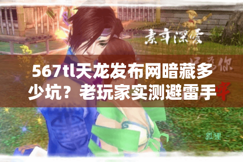 567tl天龙发布网暗藏多少坑?老玩家实测避雷手册 567tl天龙发布网暗藏多少坑?老玩家实测避雷手册