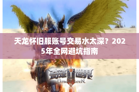 天龙怀旧服账号交易水太深?2025年全网避坑指南 天龙怀旧服账号交易水太深?2025年全网避坑指南