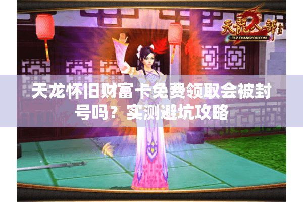 天龙怀旧财富卡免费领取会被封号吗？实测避坑攻略