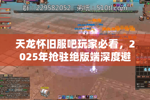 天龙怀旧服吧玩家必看,2025年抢驻绝版端深度避坑手册 天龙怀旧服吧玩家必看,2025年抢驻绝版端深度避坑手册