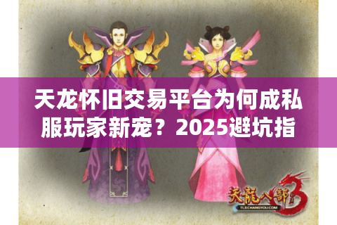 天龙怀旧交易平台为何成私服玩家新宠?2025避坑指南 天龙怀旧交易平台为何成私服玩家新宠?2025避坑指南