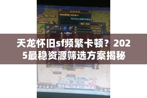 天龙怀旧sf频繁卡顿?2025最稳资源筛选方案揭秘 天龙怀旧sf频繁卡顿?2025最稳资源筛选方案揭秘