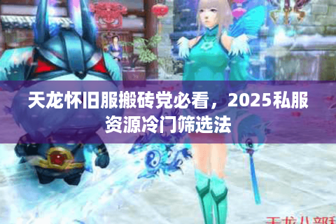 天龙怀旧服搬砖党必看,2025私服资源冷门筛选法 天龙怀旧服搬砖党必看,2025私服资源冷门筛选法