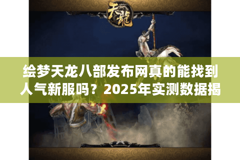 绘梦天龙八部发布网真的能找到人气新服吗?2025年实测数据揭秘 绘梦天龙八部发布网真的能找到人气新服吗?2025年实测数据揭秘