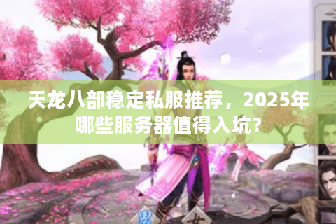 天龙八部稳定私服推荐,2025年哪些服务器值得入坑? 天龙八部稳定私服推荐,2025年哪些服务器值得入坑?