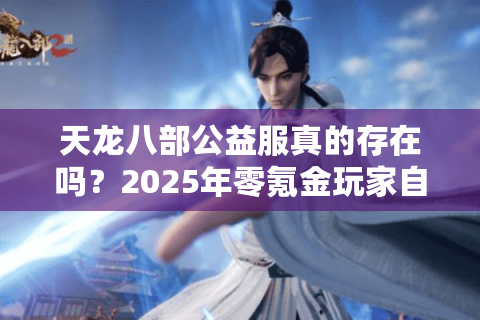 天龙八部公益服真的存在吗?2025年零氪金玩家自救指南 天龙八部公益服真的存在吗?2025年零氪金玩家自救指南