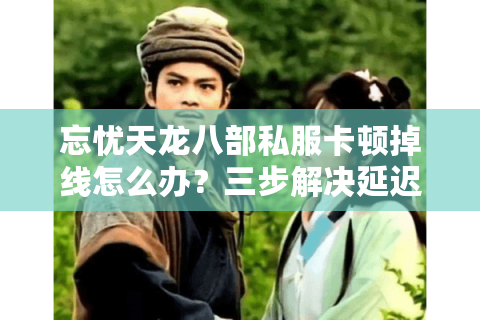 忘忧天龙八部私服卡顿掉线怎么办?三步解决延迟难题 忘忧天龙八部私服卡顿掉线怎么办?三步解决延迟难题