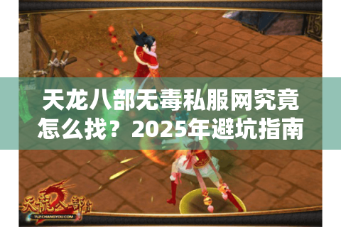 天龙八部无毒私服网究竟怎么找？2025年避坑指南来了