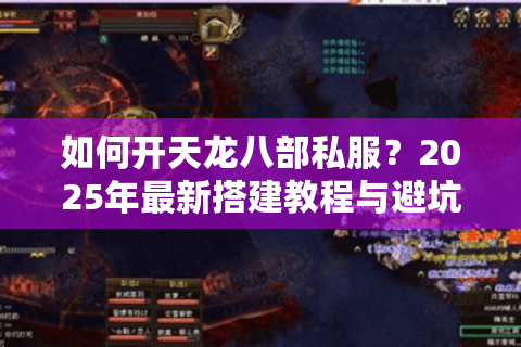 如何开天龙八部私服?2025年最新搭建教程与避坑指南 如何开天龙八部私服?2025年最新搭建教程与避坑指南