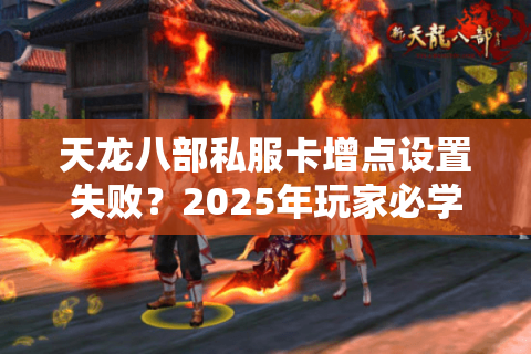 天龙八部私服卡增点设置失败？2025年玩家必学的三招破解秘籍