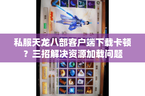 私服天龙八部客户端下载卡顿?三招解决资源加载问题 私服天龙八部客户端下载卡顿?三招解决资源加载问题