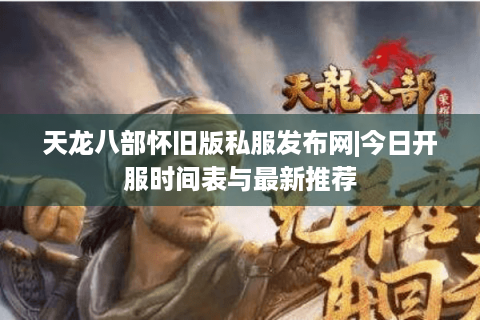天龙八部怀旧版私服发布网|今日开服时间表与最新推荐 天龙八部怀旧版私服发布网|今日开服时间表与最新推荐