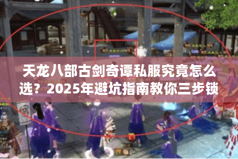 天龙八部古剑奇谭私服究竟怎么选?2025年避坑指南教你三步锁死真福利 天龙八部古剑奇谭私服究竟怎么选?2025年避坑指南教你三步锁死真福利