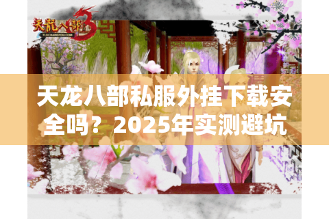 天龙八部私服外挂下载安全吗?2025年实测避坑指南 天龙八部私服外挂下载安全吗?2025年实测避坑指南