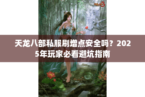 天龙八部私服刷增点安全吗?2025年玩家必看避坑指南 天龙八部私服刷增点安全吗?2025年玩家必看避坑指南