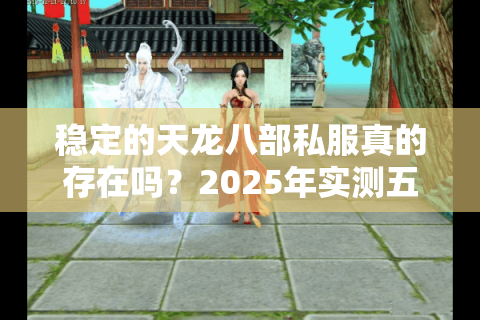 稳定的天龙八部私服真的存在吗?2025年实测五大避坑法则 稳定的天龙八部私服真的存在吗?2025年实测五大避坑法则