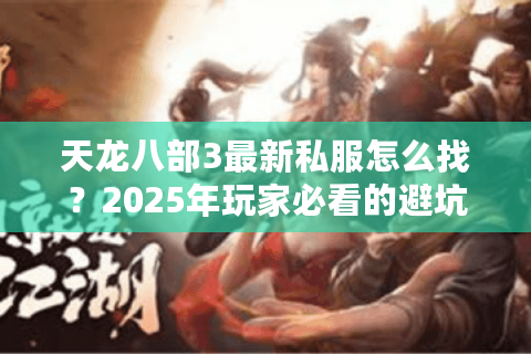 天龙八部3最新私服怎么找？2025年玩家必看的避坑指南