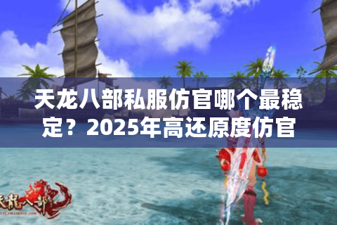 天龙八部私服仿官哪个最稳定?2025年高还原度仿官服推荐 天龙八部私服仿官哪个最稳定?2025年高还原度仿官服推荐