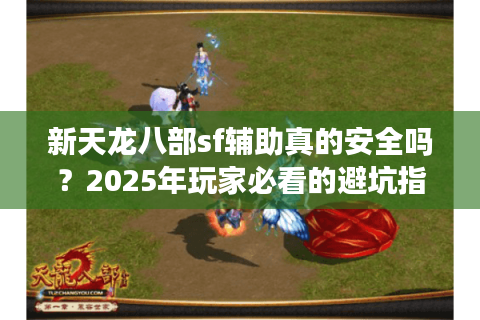 新天龙八部sf辅助真的安全吗?2025年玩家必看的避坑指南 新天龙八部sf辅助真的安全吗?2025年玩家必看的避坑指南