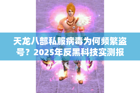 天龙八部私服病毒为何频繁盗号?2025年反黑科技实测报告 天龙八部私服病毒为何频繁盗号?2025年反黑科技实测报告