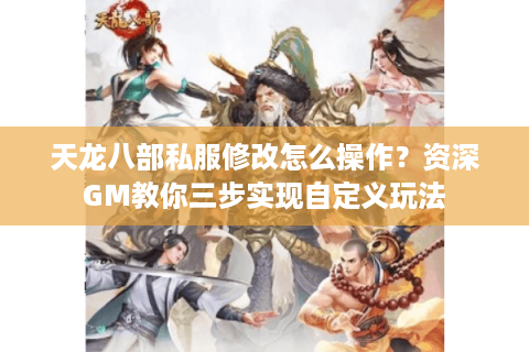 天龙八部私服修改怎么操作?资深GM教你三步实现自定义玩法 天龙八部私服修改怎么操作?资深GM教你三步实现自定义玩法